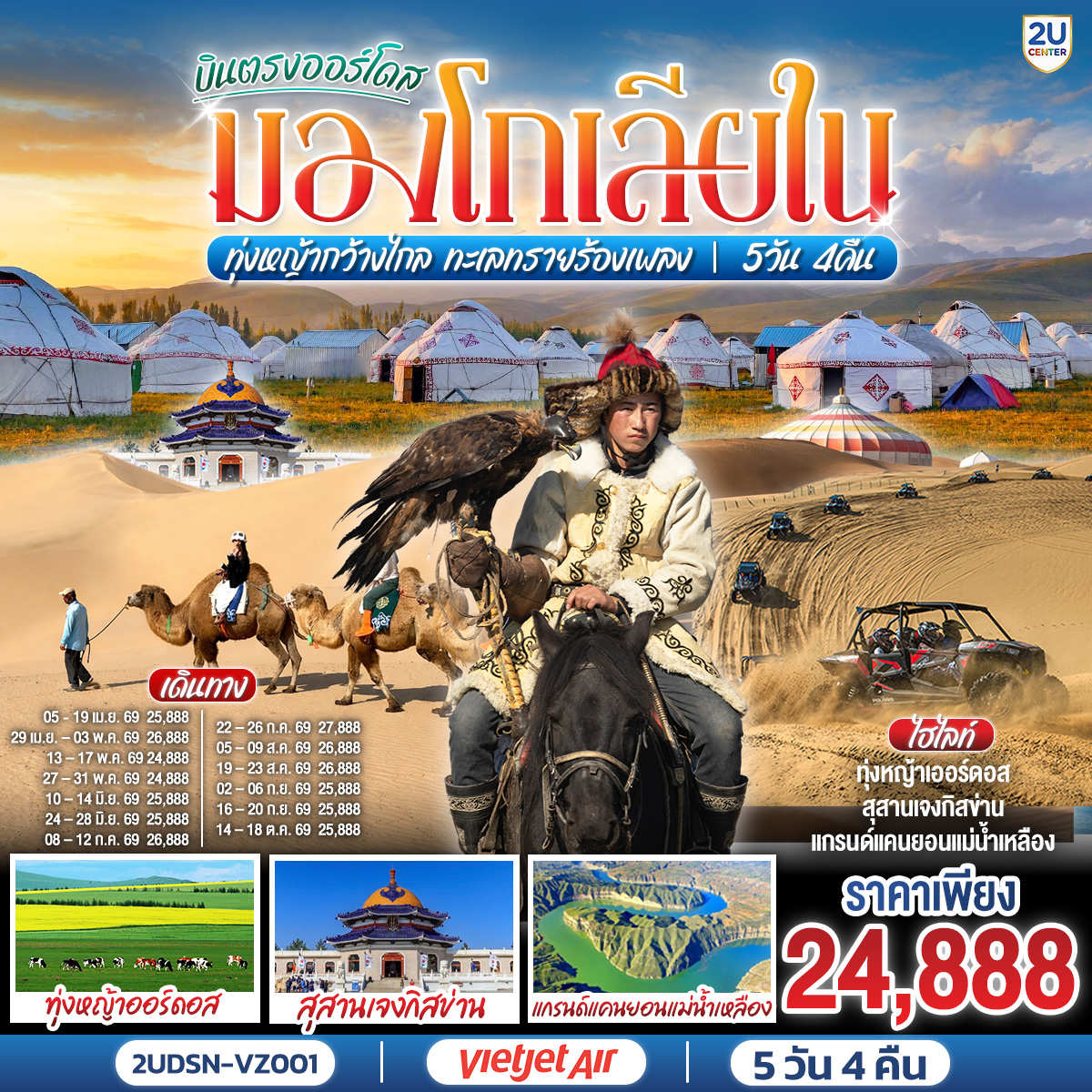 กรุงเทพ(สนามบินสุวรรณภูมิ) – เออร์ดอส(สนามบินเออร์ดอสเออร์จิน) (VZ3534 : 16.20-22.00)  – เออร์ดอส – แกรนด์แคนยอนแม่น้ำเหลือง (รวมรถอุทยาน) - ศูนย์ผลิตภัณฑ์เส้นไยขนอูฐ – ทุ่งหญ้าเออร์ดอส - กิจกรรมแบบชาวมองโกล (สวมชุดมองโกล - กิจกรรมงานเลี้ยงรอบกองไฟ) - OPTIONAL TOUR : เทศกาลนาดัม - ชมพระอาทิตย์ขึ้น ณ ทุ่งหญ้าเออร์ดอส - เนินทรายเสี่ยงซาวาน (รวมกระเช้า   ผ้าหุ้มรองเท้า) - ขี่อูฐชมทะเลทราย – งานจิตกรรมทราย – เออร์ดอส - ผลิตภัณฑ์เครื่องเงิน
OPTIONAL TOUR : เกาะเยว่ซา (เกาะทรายหฤหรรษ์) - สุสานเจงกิสข่าน (ไม่รวมค่าเข้าชมตัวสุสาน) – วัดพระมหามัยมุนี - สวนวัฒนธรรมมองโกลหยวนหลิว  - ถนนคนเดินคังปาสือ – เออร์ดอส (สนามบินเออร์ดอสเออร์จิน) - กรุงเทพ(สนามบินสุวรรณภูมิ) (VZ3535 : 22.50-02.50 1)