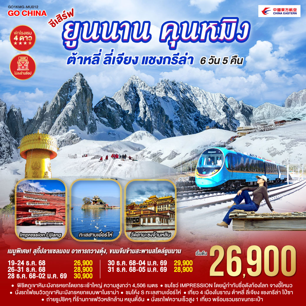 กรุงเทพฯ (สนามบินสุวรรณภูมิ) – คุนหมิง (MU6088 : 13.55 – 17.25) - ฉู่ฉง-// เฉพาะวันที่ 26 ธ.ค./28 ธ.ค.68   นัดหมายเวลา 04.30 น.ขาไป MU9622 
BKK 07.50 – KMG 11.25 คุนหมิง-ต้าหลี่  *เพิ่มอาหารกลางวัน 1 มื้อ//ต้าหลี่-วัดเจ้าแม่กวนอิม-ชมโค้ง Sทะเลสาบเอ๋อไห่-ผ่านชมเจดีย์สามองค์-เมืองโบราณต้าหลี่-แชงกรีล่า-เมืองโบราณแชงกรีล่า วัดต้าฝอ-วัดลามะซงจ้านหลิน-ช่องแคบเสือกระโจน (รวมบันไดเลื่อน)-ลี่เจียง-สระมังกรดำ-เมืองโบราณลี่เจียง-ภูเขาหิมะมังกรหยก (รวมกระเช้าใหญ่)-โชว์ Impression Lijiang -หุบเขาพระจันทร์สีน้ำเงิน ไป๋สุ่ยเหอ-นั่งรถไฟชมวิวภูเขาหิมะมังกรหยก-เมืองโบราณไป๋ซา-ร้านกาแฟ หยุนตี้อัน (ไม่รวมค่าเครื่องดื่ม)-ลี่เจียง-นั่งรถไฟความเร็วสูงสู่คุนหมิง (รวมรถขนกระเป๋า)-อิสระช้องปิ้งถนนคนเดินหนานผิงเจี๋ย POP MART-วัดหยวนทง -ตำหนักทองจินเตี้ยน-อิสระช้อปปิ้ง 1903PARK-คุนหมิง-กรุงเทพ (สนามบินสุวรรณภูมิ)  (MU9621 : 21.00 –22.15)