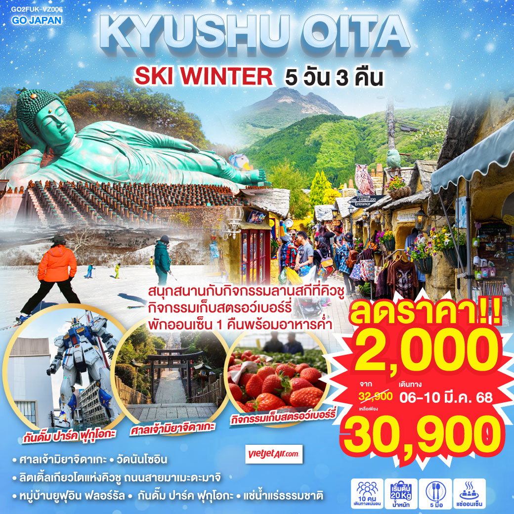 HIGHLIGHT
สนุกสนานกับกิจกรรมลานสกีที่คิวชู - กิจกรรมเก็บสตรอว์เบอร์รี่ - พักออนเซ็น 1 คืนพร้อมอาหารค่ำ - ศาลเจ้ามิยาจิดาเกะ - วัดนันโซอิน - ลิตเติ้ลเกียวโตแห่งคิวชู ถนนสายมาเมะดะมาจิ - หมู่บ้านยูฟุอิน ฟลอร์รัล - กันดั๊ม ปาร์ค ฟุกุโอกะ - แช่น้ำแร่ธรรมชาติ