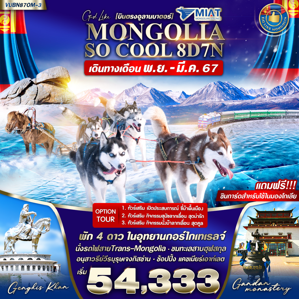 Mongoline Air lines บินตรง แบบ Full Service
นั่งรถไฟสสายทราน - มองโกเลีย [Trans-Mongolian Railway]
ชมเมืองอูลานบาตอร์ แบบ 360 องศา บน Zaisan Memory Hill
ช้อปปิ้งผ้าแคชเมียร์ ณ Cashmere Factory
ชมทะเลสาบน้ำแข็งฮุฟสกุล [khuvsgul lake]
