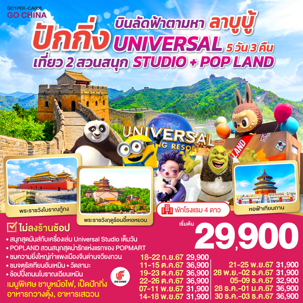 พัก 4 ดาว   ไม่ลงร้านช้อป / สนุกสุดมันส์กับเครื่องเล่น Universal Studio เต็มวัน / POPLAND สวนสนุกสุดน่ารักแห่งแรกของ POPMART / ชมความยิ่งใหญ่กำแพงเมืองจีนด่านจวียงกวน / ชมจัตุรัสเทียนอันเหมือน / วัดลามะ / ช้อปปิ้งถนนโบราณเฉียนเหมือน / เมนูพิเศษ ชาบูหม้อไฟ, เป็ดปักกิ่ง, อาหารกวางตุ้ง, อาหารเสฉวน