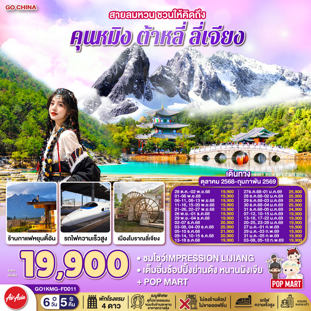 กรุงเทพฯ (สนามบินดอนเมือง) – คุนหมิง (ท่าอากาศยานนานาชาติคุนหมิงฉางสุ่ย) (FD582: 08:00 - 11:25)-ต้าหลี่-ผ่านชมเจดีย์สามองค์-วัดเจ้าแม่กวนอิม–เมืองโบราณต้าหลี่-ลี่เจียง-สระมังกรดำ-เมืองโบราณลี่เจียง-ภูเขาหิมะมังกรหยก (รวมกระเช้าใหญ่) -โชว์ IMPRESSION LIJIANG – หุบเขาสีน้ำเงิน (รวมรถราง) -เมืองโบราณไป๋ซา ร้านกาแฟหยุนตี้อัน (ไม่รวมค่าเครื่องดื่ม)-ลี่เจียง-นั่งรถไฟความเร็วสู่คุนหมิง (รวมรถขนกระเป๋า)-คุนหมิง-เมืองโบราณกวนตู้-วัดหยวนทง - ตำหนักทอง- อิสระช้อปปิ้งหนานผิงเจี่ย  POP MART-คุนหมิง – กรุงเทพฯ (สนามบินดอนเมือง)(FD583 : 12.30 – 13.50)