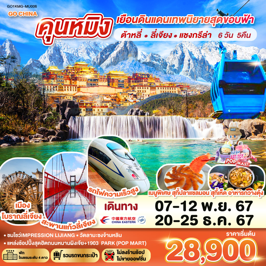 กรุงเทพฯ (สนามบินสุวรรณภูมิ) – คุนหมิง (MU9622 : 07.50 - 11.30) –ต้าหลี่-เมืองโบราณต้าหลี่-โค้ง S ทะเลสาบเอ๋อร์ไห่-วัดเจ้าแม่กวนอิม–ผ่านชมเจดีย์สามองค์ - แชงกรีล่า – เมืองโบราณแชงกรีล่า วัดต้าฝอ-วัดลามะซงจ้านหลิน – ช่องแคบเสือกระโจน (รวมค่าบันไดเลื่อน)  -ลี่เจียง – สระน้ำมังกรดำ – เมืองโบราณลี่เจียง-ภูเขาหิมะมังกรหยก (รวมกระเช้าใหญ่)-โชว์IMPRESSION LIJIANG – หุบเขาสีน้ำเงิน (รวมรถราง)-อุทยานน้ำหยก-สะพานแก้วลี่เจียง-รถไฟความเร็วสูงสู่คุนหมิง (รวมรถขนกระเป๋า)-วัดหยวนทง-ประตูม้าทองไก่หยก-อิสระช้อปปิ้งถนนคนเดินหนานผิงเจี่ย POP MART-สวนน้ำตก-ตำหนักทอง-เมืองโบราณกวนตู้-อิสระช้อปปิ้ง PARK 1903-คุนหมิง – กรุงเทพ (สนามบินสุวรรณภูมิ)  (MU9621 : 23.00 – 00.45)