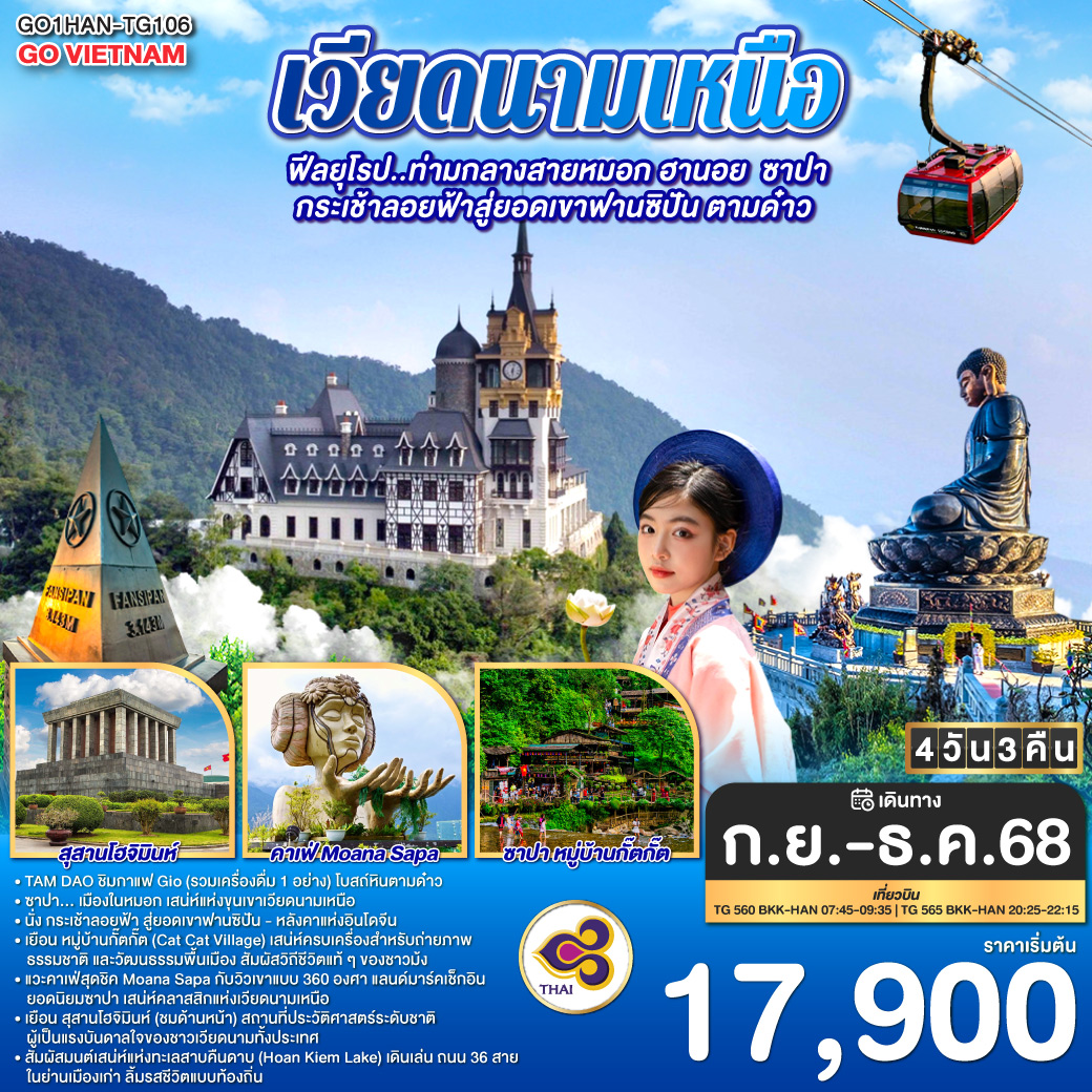 <br> เที่ยว TAM DAO ,ชิมกาแฟ Gio (รวมเครื่องดื่ม 1 อย่าง) ,โบสถ์หินตามด๋าว
<br> ซาปา… เมืองในหมอก เสน่ห์แห่งขุนเขาเวียดนามเหนือ
<br> นั่ง กระเช้าลอยฟ้า สู่ยอดเขาฟานซิปัน - หลังคาแห่งอินโดจีน
<br> เยือน หมู่บ้านกั๊ตกั๊ต (Cat Cat Village) เสน่ห์ครบเครื่องสำหรับถ่ายภาพ ธรรมชาติ และวัฒนธรรมพื้นเมือง สัมผัสวิถีชีวิตแท้ ๆ ของชาวม้ง
<br> แวะคาเฟ่สุดชิค Moana Sapa กับวิวเขาแบบ 360 องศา แลนด์มาร์คเช็กอินยอดนิยมซาปา
<br> เสน่ห์คลาสสิกแห่งเวียดนามเหนือ
<br> เยือน สุสานโฮจิมินห์ (ชมด้านหน้า) สถานที่ประวัติศาสตร์ระดับชาติ ผู้เป็นแรงบันดาลใจของชาวเวียดนามทั้งประเทศ
<br> สัมผัสมนต์เสน่ห์แห่งทะเลสาบคืนดาบ (Hoan Kiem Lake) เดินเล่น ถนน 36 สาย ในย่านเมืองเก่า ลิ้มรสชีวิตแบบท้องถิ่น
<br> 
<br> เที่ยวบิน 
<br>TG 560 BKK-HAN 07:45-09:35
<br>TG 565 HAN-BKK 20:25-22:15