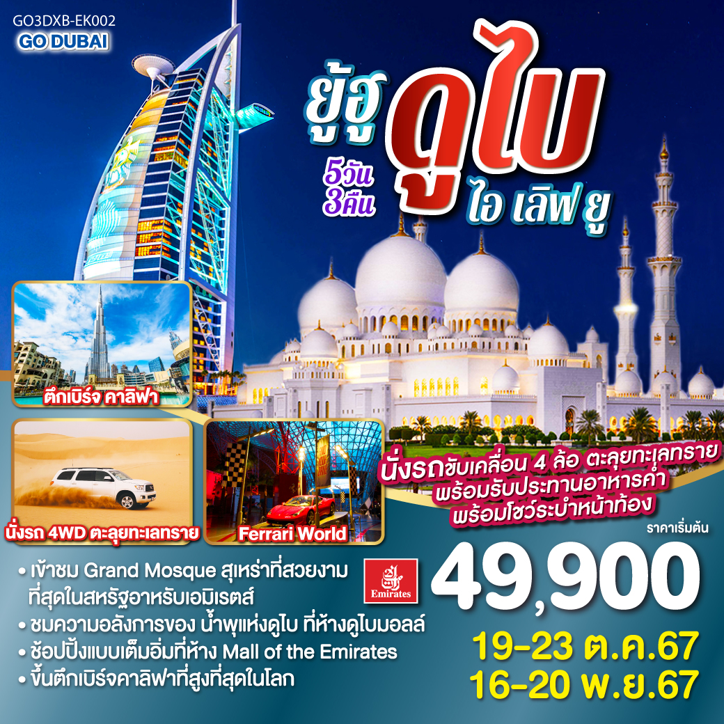 ดูไบ - Mall of the Emirates – กรุงอาบูดาบี – Grand Mosque – Ferrari World – ดูไบเฟรม - นั่งเรือ Abra Ride – ตลาดเครื่องเทศ และ ตลาดทอง -  ขึ้นรถไฟ Mono Rail สู่ The Palm Project – นั่งรถ 4WD ตะลุยทะเลทราย - ตึกเรือใบ – “เบิร์จคาลิฟา” Burj Khalifa – ห้างดูไบ