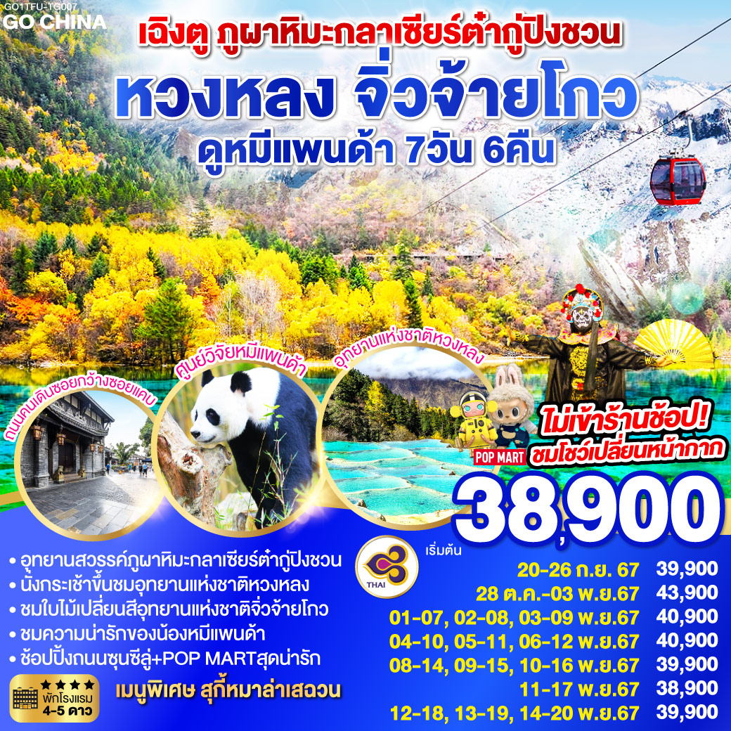 ภูผาหิมะกลาเซียร์ต๋ากู่ปิงชวน (รวมกระเช้า) – เม่าเสี้ยน – อุทยานหวงหลง (รวมกระเช้าขึ้น รถแบตเตอรี่ 1 ขา) – อุทยานแห่งชาติจิ่วจ้ายโกว(ใช้รถเวียนของอุทยาน) – ผ่านชมเมืองโบราณซงพาน – ทะเลสาบเตี๋ยซี –  เมืองตูเจียงเยี่ยน – ศูนย์อนุรักษ์หมีแพนด้า(รวมรถราง) – เฉิงตู – ถนนโบราณซอยกว้างซอยแคบ ร้าน POP MART – ถนนคนเดินชุนซีลู่   * ชมโชว์เปลี่ยนหน้ากาก