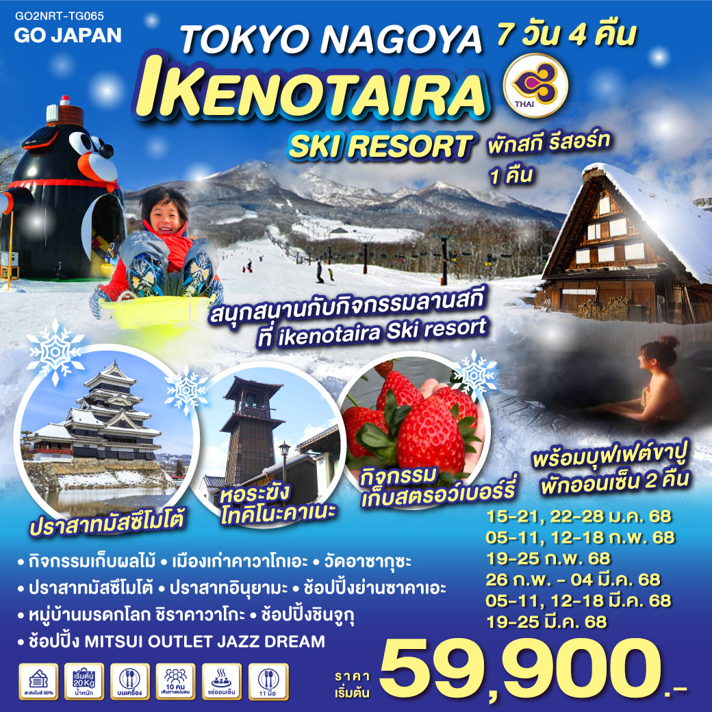 HIGHLIGHT
สนุกสนานกับกิจกรรมลานสกีที่ ikenotaira Ski Resort 
พักสกี รีสอร์ท 1 คืนพร้อมบุฟเฟต์ขาปู / พักออนเซ็น 2 คืน
กิจกรรมเก็บผลไม้ / เมืองเก่าคาวาโกเอะ / วัดอาซากุซะ / ปราสาทมัสซึโมโต้ / ปราสาทอินุยามะ / หมู่บ้านมรดกโลก ชิราคาวาโกะ / ช้อปปิ้งชินจูกุ / ช้อปปิ้งย่านซาคาเอะ/ ช้อปปิ้ง MITSUI OUTLET JAZZ DREAM