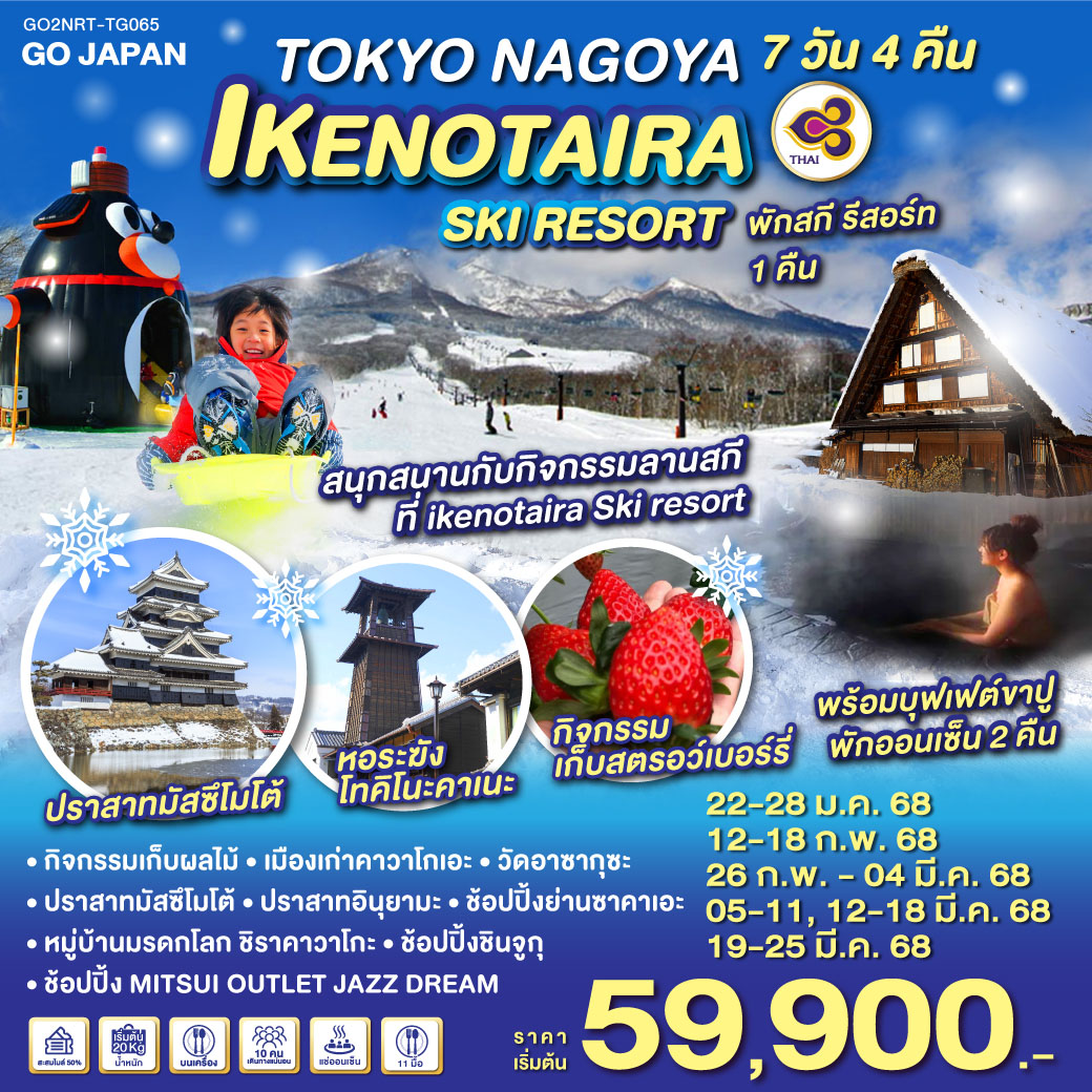 HIGHLIGHT
สนุกสนานกับกิจกรรมลานสกีที่ ikenotaira Ski Resort 
พักสกี รีสอร์ท 1 คืนพร้อมบุฟเฟต์ขาปู / พักออนเซ็น 2 คืน
กิจกรรมเก็บผลไม้ / เมืองเก่าคาวาโกเอะ / วัดอาซากุซะ / ปราสาทมัสซึโมโต้ / ปราสาทอินุยามะ / หมู่บ้านมรดกโลก ชิราคาวาโกะ / ช้อปปิ้งชินจูกุ / ช้อปปิ้งย่านซาคาเอะ/ ช้อปปิ้ง MITSUI OUTLET JAZZ DREAM