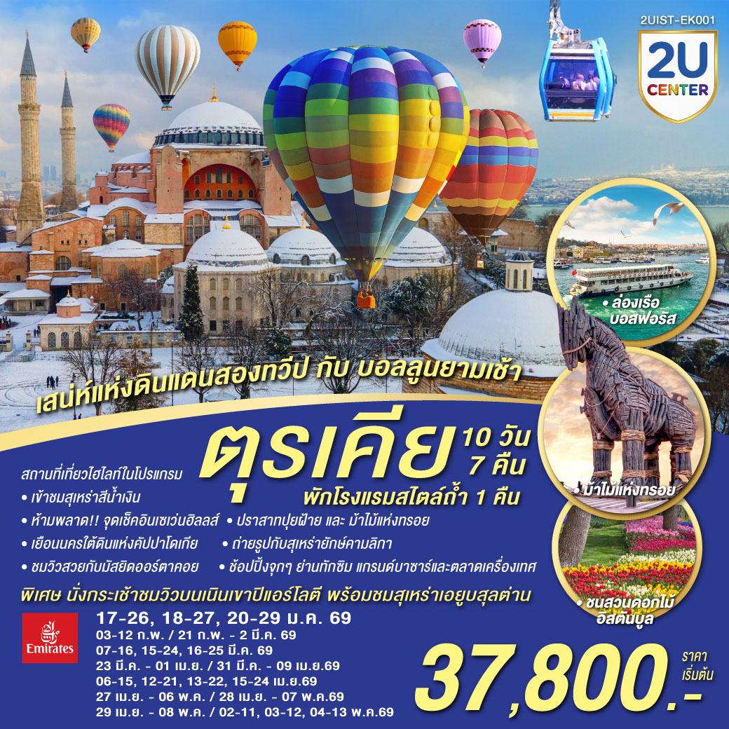 อิสตัลบูล - บ้านหลากสีสันคัลเลอร์ฟูล - สวนอีเมอร์กัน* - ฮิปโปโดรม - ถ่ายรูปฮาเกียโซเฟีย - สุเหร่าสีน้ำเงิน - โรงแรมเซเว่นฮิลล์ส - ชานัคคาเล่ – ม้าไม้แห่งทรอย - ปามุคคาเล่ – ปราสาทปุยฝ้าย – เมืองโบราณเฮียราโพลิส - คอนย่า –พิพิธภัณฑ์เมฟลานา – คาราวานสไร - คัปปาโดเกีย - Optional บอลลูน - นครใต้ดิน - หุบเขาเอวานอส - ช้อปปิ้งโรงงานทอพรม โรงงานเครื่องประดับและโรงงานเซรามิค - หุบเขานกพิราบ หุบเขาเกอเรเม - ถ่ายรูปปราสาทหินยูชิซาร์ - ทะเลสาบเกลือ - อังการ่า - สุสานอตาเติร์ก - ซาฟรานโบลู - อิสตันบูล - มัสยิดคามลิก้า – ล่องเรือช่องแคบบอสฟอรัส – ตลาดเครื่องเทศ - ช้อปปิ้งย่านทักซิม - มัสยิดออร์ตาคอย - หอคอยกาลาตา - แกรนด์บาซาร์ - สุเหร่าเอยูบสุลต่าน - นั่งกระเช้าไฟฟ้าขึ้นชมเนินเขาปิแอร์ โลตี