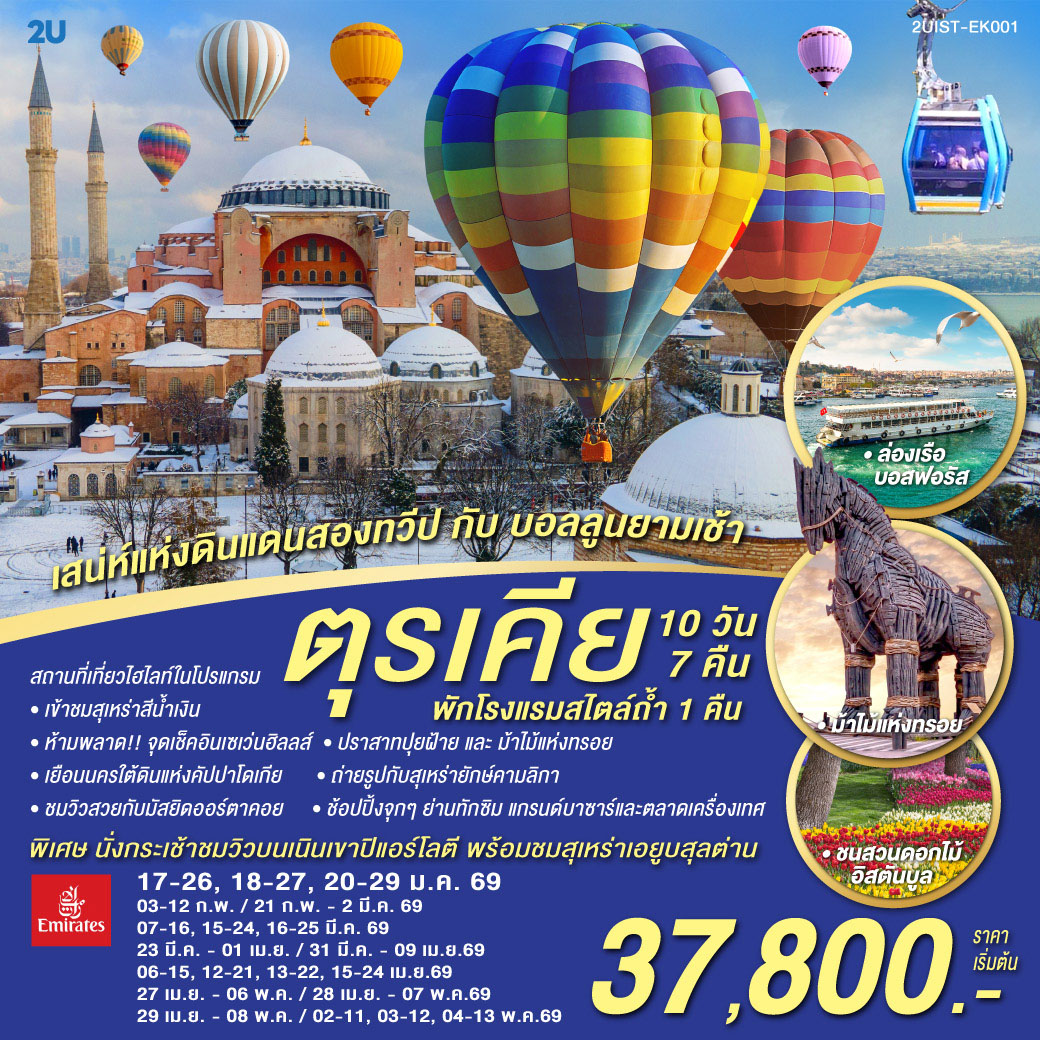 อิสตัลบูล - บ้านหลากสีสันคัลเลอร์ฟูล - สวนอีเมอร์กัน* - ฮิปโปโดรม - ถ่ายรูปฮาเกียโซเฟีย - สุเหร่าสีน้ำเงิน - โรงแรมเซเว่นฮิลล์ส - ชานัคคาเล่ – ม้าไม้แห่งทรอย - ปามุคคาเล่ – ปราสาทปุยฝ้าย – เมืองโบราณเฮียราโพลิส - คอนย่า –พิพิธภัณฑ์เมฟลานา – คาราวานสไร - คัปปาโดเกีย - Optional บอลลูน - นครใต้ดิน - หุบเขาเอวานอส - ช้อปปิ้งโรงงานทอพรม โรงงานเครื่องประดับและโรงงานเซรามิค - หุบเขานกพิราบ หุบเขาเกอเรเม - ถ่ายรูปปราสาทหินยูชิซาร์ - ทะเลสาบเกลือ - อังการ่า - สุสานอตาเติร์ก - ซาฟรานโบลู - อิสตันบูล - มัสยิดคามลิก้า – ล่องเรือช่องแคบบอสฟอรัส – ตลาดเครื่องเทศ - ช้อปปิ้งย่านทักซิม - มัสยิดออร์ตาคอย - หอคอยกาลาตา - แกรนด์บาซาร์ - สุเหร่าเอยูบสุลต่าน - นั่งกระเช้าไฟฟ้าขึ้นชมเนินเขาปิแอร์ โลตี