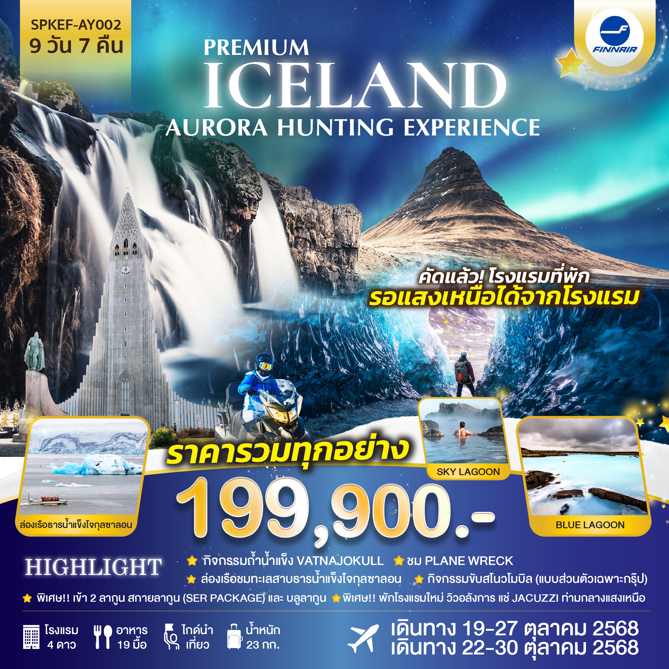 กิจกรรมถ้ำน้ำแข็ง VATNAJOKULL
ชม PLANE WRECK
ล่องเรือชมทะเลสาบธารน้ำแข็งโจกุลซาลอน
กิจกรรมขับสโนวโมบิล (แบบส่วนตัวเฉพาะกรุ๊ป)
พิเศษ!! เข้า 2 ลากูน สกายลากูน (ser package) และ บลูลากูน
พิเศษ!! พักโรงแรมใหม่ วิวอลังการ แช่ Jacuzzi ท่ามกลางแสงเหนือ