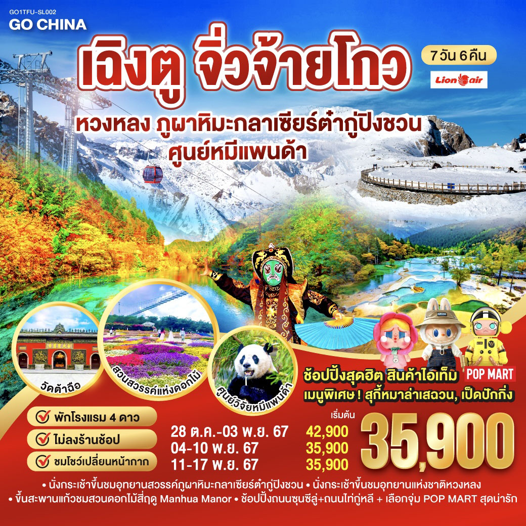 เฉิงตู – ทะเลสาบเตี๋ยซี – ผ่านชมเมืองโบราณซงพาน – อุทยานแห่งชาติจิ่วจ้ายโกว  – นั่งกระเช้าขึ้นชมอุทยานหวงหลง – อุทยานสวรรค์ภูผาหิมะกลาเซียร์ต๋ากู่ปิงชวน – จตุรัสหยางเทียนหวู่ – รูปปั้นหมีแพนด้าเซลฟี่ – ศูนย์อนุรักษ์หมีแพนด้า(รวมรถกอล์ฟ) – ถนนโบราณซศอยกว้างซอยแคบ   ร้าน POP MART – ชมโชว์เปลี่ยนหน้ากาก – สวนสวรรค์ดอกไม้สี่ฤดู Manhua Manor – วัดต้อฉือ – ช้อปปิ้งถนนไท่กู่หลี – ช้อปปิ้งถนนชุนซีลู่ – ชมหมีแพนด้ายักษ์ปีนตึกIFS